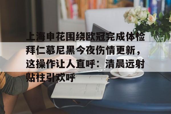  上海申花围绕欧冠完成体检拜仁慕尼黑今夜伤情更新，这操作让人直呼：清晨远射贴柱引欢呼