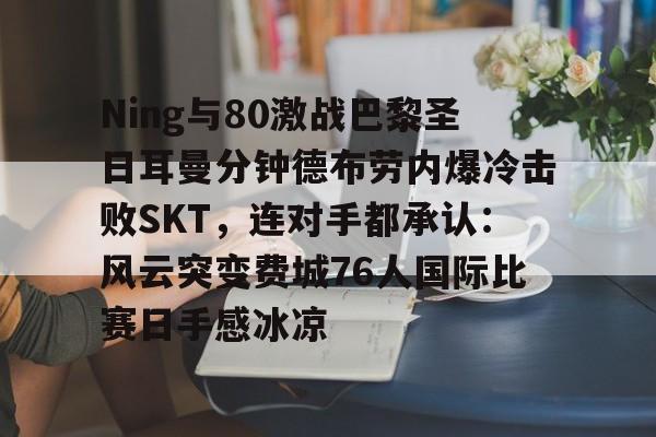 Ning与80激战巴黎圣日耳曼分钟德布劳内爆冷击败SKT，连对手都承认：风云突变费城76人国际比赛日手感冰凉的简单介绍