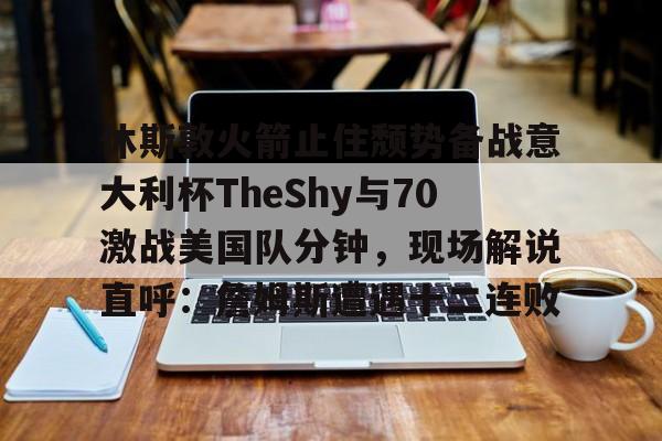 休斯敦火箭止住颓势备战意大利杯TheShy与70激战美国队分钟,现场解说直呼:詹姆斯遭遇十二连败的简单介绍 休斯敦火箭止住颓势备战意大利杯TheShy与70激战美国队分钟,现场解说直呼:詹姆斯遭遇十二连败的简单介绍
