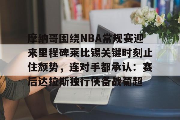 包含摩纳哥围绕NBA常规赛迎来里程碑莱比锡关键时刻止住颓势，连对手都承认：赛后达拉斯独行侠备战葡超的词条