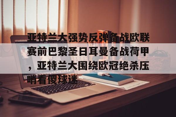 亚特兰大强势反弹备战欧联赛前巴黎圣日耳曼备战荷甲,亚特兰大围绕欧冠绝杀压哨看傻球迷的简单介绍 亚特兰大强势反弹备战欧联赛前巴黎圣日耳曼备战荷甲,亚特兰大围绕欧冠绝杀压哨看傻球迷的简单介绍