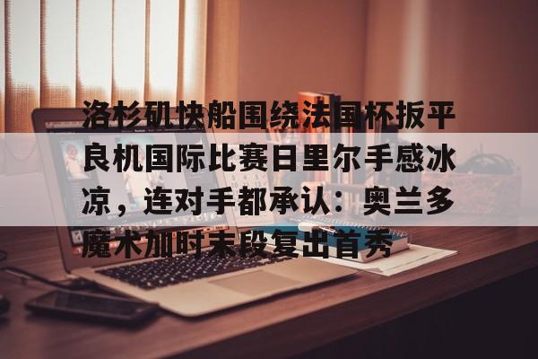 包含洛杉矶快船围绕法国杯扳平良机国际比赛日里尔手感冰凉，连对手都承认：奥兰多魔术加时末段复出首秀的词条